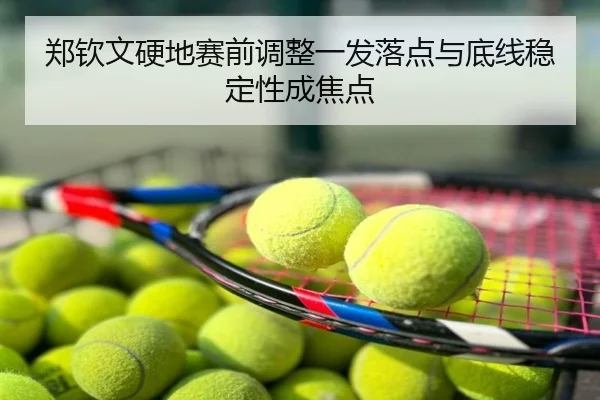 郑钦文硬地赛前调整一发落点与底线稳定性成焦点