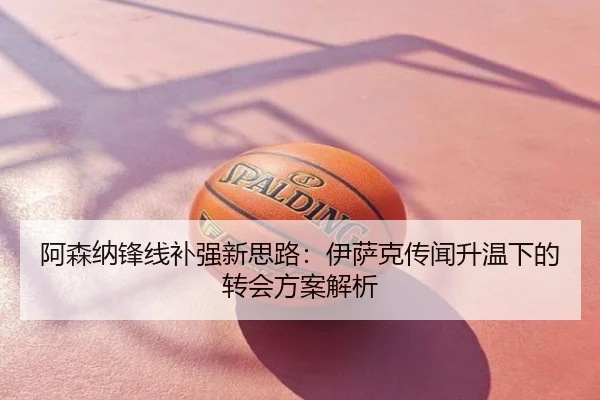 阿森纳锋线补强新思路：伊萨克传闻升温下的转会方案解析