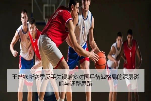 王楚钦新赛季反手失误增多对国乒备战格局的深层影响与调整思路